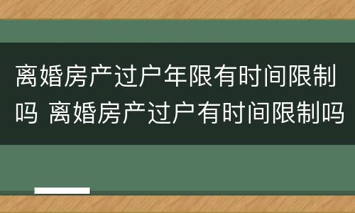 离婚房产过户年限有时间限制吗 离婚房产过户有时间限制吗?