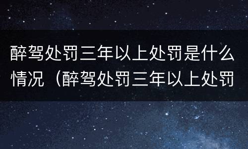 醉驾处罚三年以上处罚是什么情况（醉驾处罚三年以上处罚是什么情况啊）