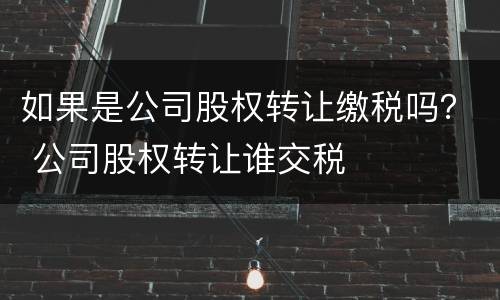 如果是公司股权转让缴税吗？ 公司股权转让谁交税