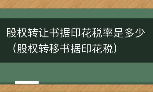 股权转让书据印花税率是多少（股权转移书据印花税）