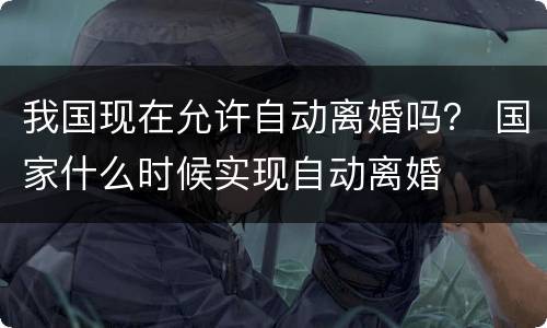 我国现在允许自动离婚吗？ 国家什么时候实现自动离婚