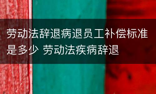 劳动法辞退病退员工补偿标准是多少 劳动法疾病辞退