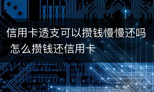 信用卡透支可以攒钱慢慢还吗 怎么攒钱还信用卡