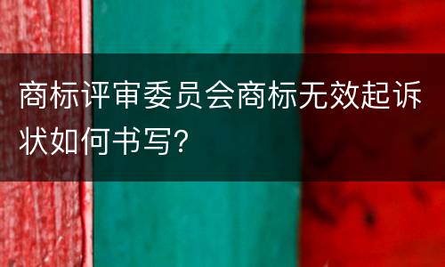 商标评审委员会商标无效起诉状如何书写？