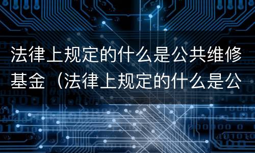 法律上规定的什么是公共维修基金（法律上规定的什么是公共维修基金的范围）