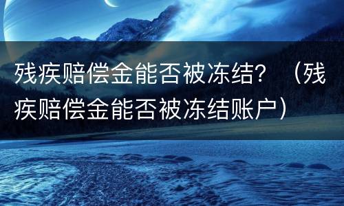 残疾赔偿金能否被冻结？（残疾赔偿金能否被冻结账户）