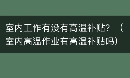 室内工作有没有高温补贴？（室内高温作业有高温补贴吗）