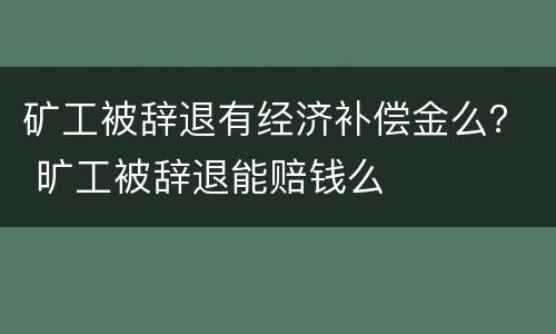 矿工被辞退有经济补偿金么？ 旷工被辞退能赔钱么