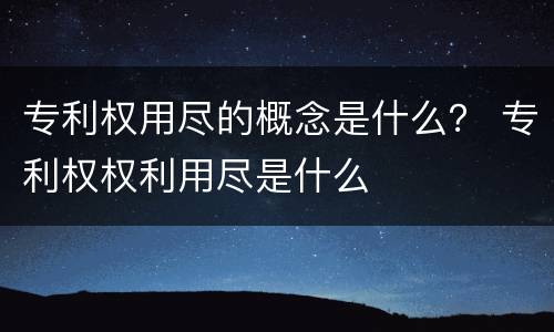 专利权用尽的概念是什么？ 专利权权利用尽是什么