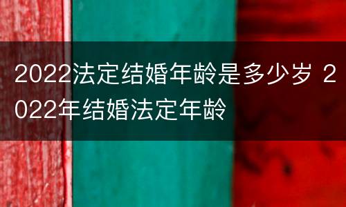 2022法定结婚年龄是多少岁 2022年结婚法定年龄