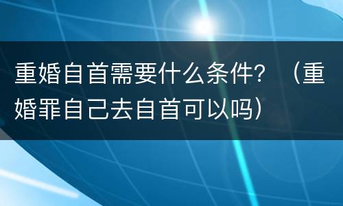 重婚自首需要什么条件？（重婚罪自己去自首可以吗）