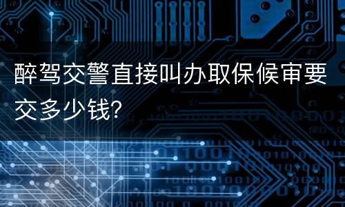 醉驾交警直接叫办取保候审要交多少钱？