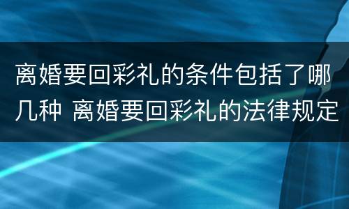 离婚要回彩礼的条件包括了哪几种 离婚要回彩礼的法律规定