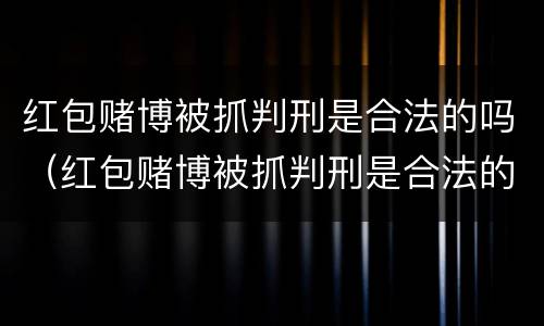 红包赌博被抓判刑是合法的吗（红包赌博被抓判刑是合法的吗）