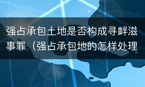 强占承包土地是否构成寻衅滋事罪（强占承包地的怎样处理）