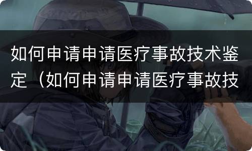 如何申请申请医疗事故技术鉴定（如何申请申请医疗事故技术鉴定资格）