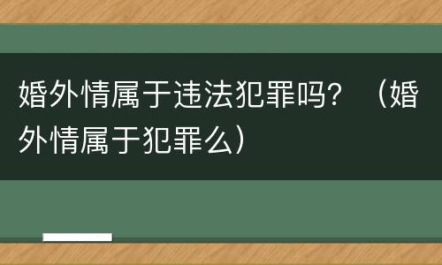 婚外情属于违法犯罪吗？（婚外情属于犯罪么）