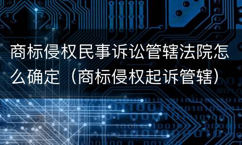 商标侵权民事诉讼管辖法院怎么确定（商标侵权起诉管辖）