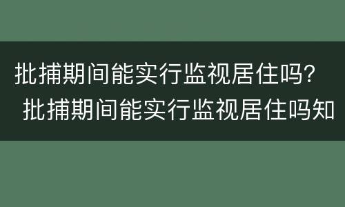 批捕期间能实行监视居住吗？ 批捕期间能实行监视居住吗知乎