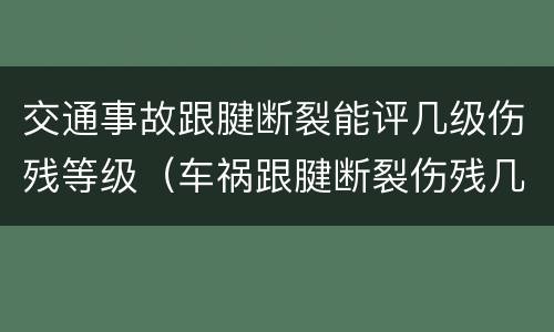 交通事故跟腱断裂能评几级伤残等级（车祸跟腱断裂伤残几级）