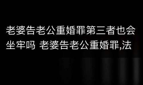 老婆告老公重婚罪第三者也会坐牢吗 老婆告老公重婚罪,法院有权当场抓人不