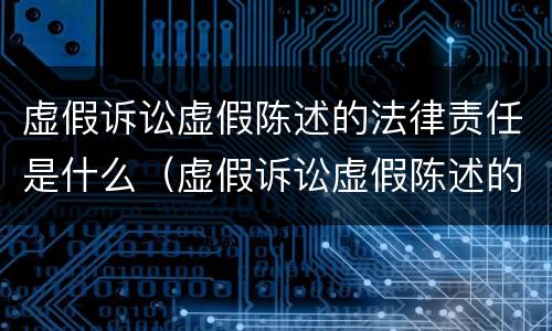 虚假诉讼虚假陈述的法律责任是什么（虚假诉讼虚假陈述的法律责任是什么）