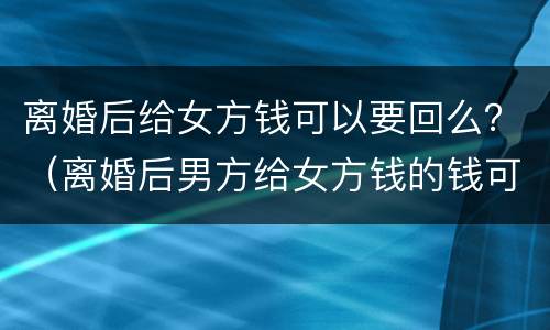 离婚后给女方钱可以要回么？（离婚后男方给女方钱的钱可以要回吗）