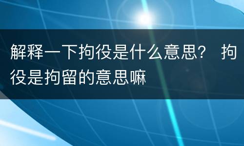 解释一下拘役是什么意思？ 拘役是拘留的意思嘛