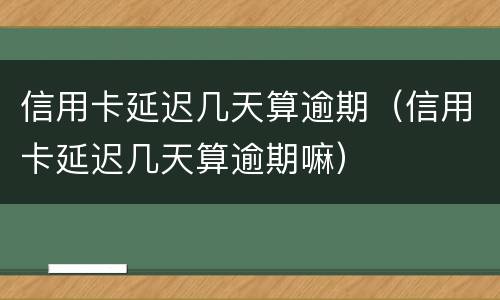 信用卡延迟几天算逾期（信用卡延迟几天算逾期嘛）