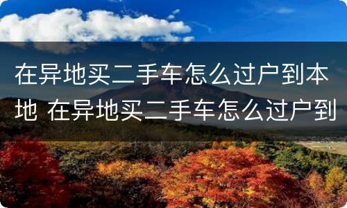 在异地买二手车怎么过户到本地 在异地买二手车怎么过户到本地上牌