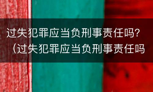 过失犯罪应当负刑事责任吗？（过失犯罪应当负刑事责任吗）