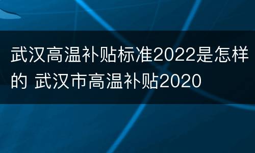 武汉高温补贴标准2022是怎样的 武汉市高温补贴2020