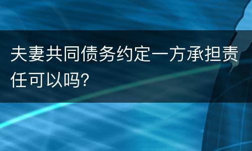 夫妻共同债务约定一方承担责任可以吗？