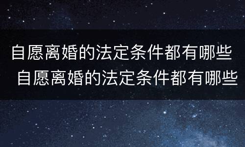 自愿离婚的法定条件都有哪些 自愿离婚的法定条件都有哪些案例