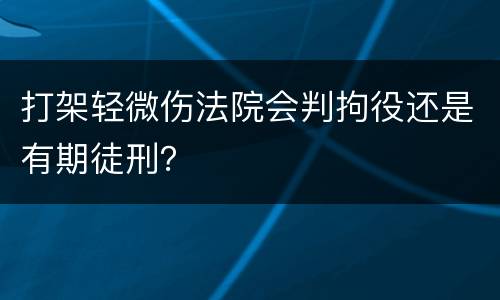 打架轻微伤法院会判拘役还是有期徒刑？