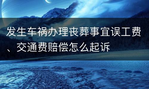 发生车祸办理丧葬事宜误工费、交通费赔偿怎么起诉