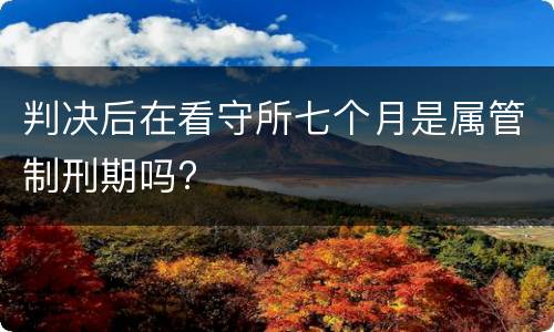 判决后在看守所七个月是属管制刑期吗?