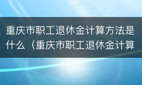 重庆市职工退休金计算方法是什么（重庆市职工退休金计算方法是什么样的）