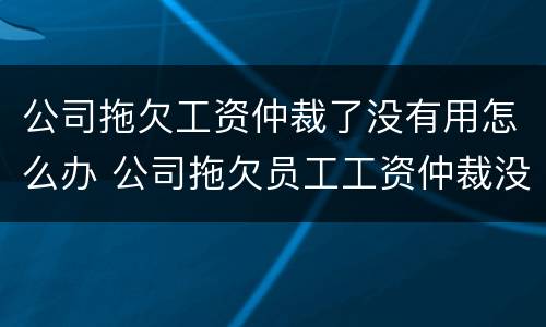 公司拖欠工资仲裁了没有用怎么办 公司拖欠员工工资仲裁没用