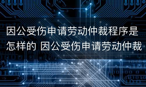 因公受伤申请劳动仲裁程序是怎样的 因公受伤申请劳动仲裁程序是怎样的流程