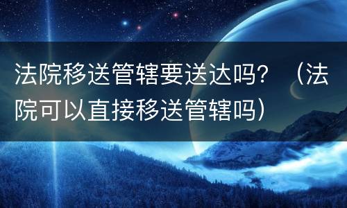 法院移送管辖要送达吗？（法院可以直接移送管辖吗）