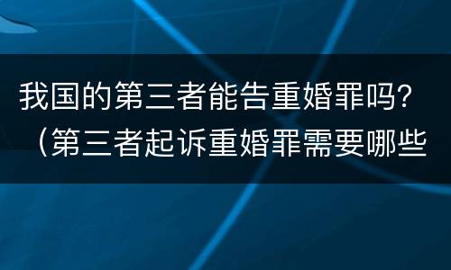 我国的第三者能告重婚罪吗？（第三者起诉重婚罪需要哪些证据）