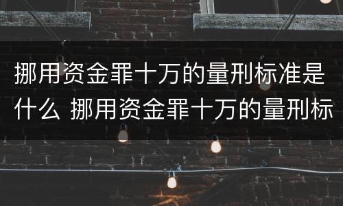 挪用资金罪十万的量刑标准是什么 挪用资金罪十万的量刑标准是什么意思