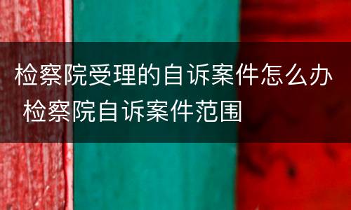 检察院受理的自诉案件怎么办 检察院自诉案件范围