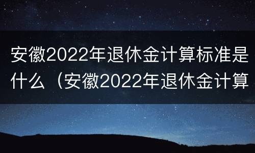 安徽2022年退休金计算标准是什么（安徽2022年退休金计算标准是什么时候发的）