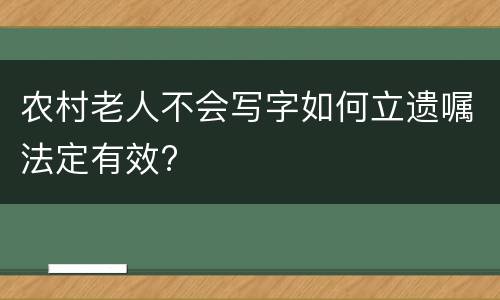 农村老人不会写字如何立遗嘱法定有效?