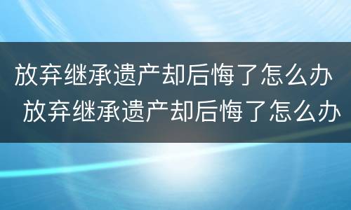 放弃继承遗产却后悔了怎么办 放弃继承遗产却后悔了怎么办呢