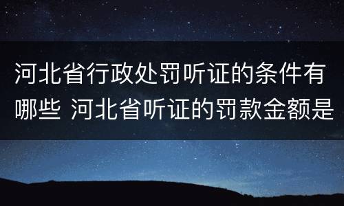 河北省行政处罚听证的条件有哪些 河北省听证的罚款金额是多少