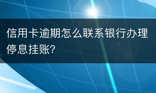 信用卡逾期怎么联系银行办理停息挂账？