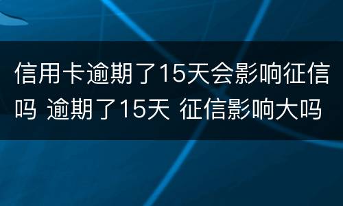 信用卡逾期了15天会影响征信吗 逾期了15天 征信影响大吗